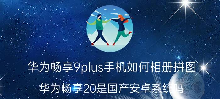 华为畅享9plus手机如何相册拼图 华为畅享20是国产安卓系统吗？